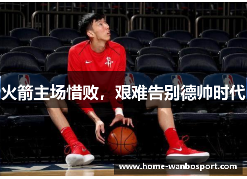 火箭主场惜败，艰难告别德帅时代