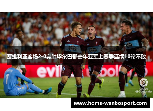 塞维利亚客场2-0完胜毕尔巴鄂去年亚军上赛季连续10轮不败